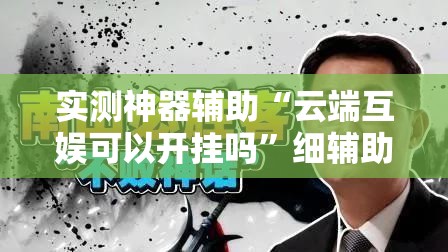 实测神器辅助“云端互娱可以开挂吗”细辅助教程分享