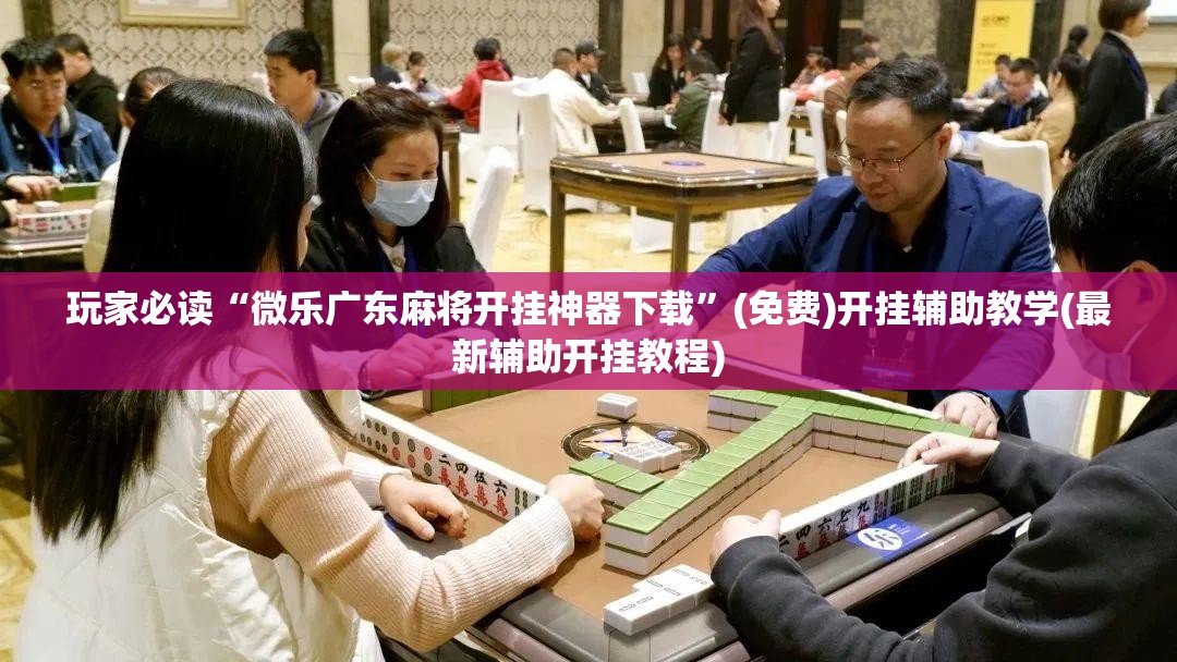 玩家必读“微乐广东麻将开挂神器下载	”(免费)开挂辅助教学(最新辅助开挂教程)