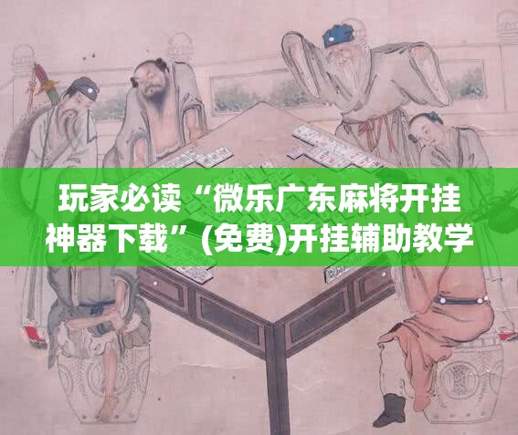 玩家必读“微乐广东麻将开挂神器下载”(免费)开挂辅助教学(最新辅助开挂教程)