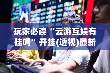 玩家必读“云游互娱有挂吗	”开挂(透视)最新辅助详细