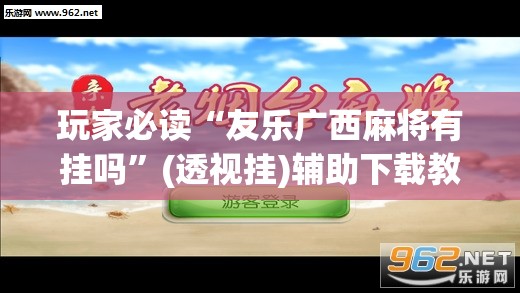 玩家必读“友乐广西麻将有挂吗”(透视挂)辅助下载教程