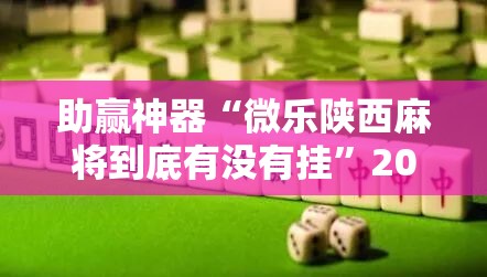 助赢神器“微乐陕西麻将到底有没有挂”2026开挂教程步骤