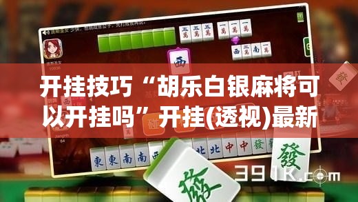 开挂技巧“胡乐白银麻将可以开挂吗	”开挂(透视)最新辅助详细