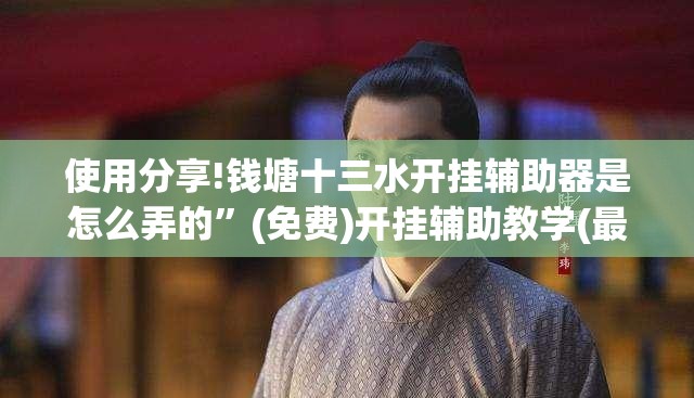 使用分享!钱塘十三水开挂辅助器是怎么弄的”(免费)开挂辅助教学(最新辅助开挂教程)