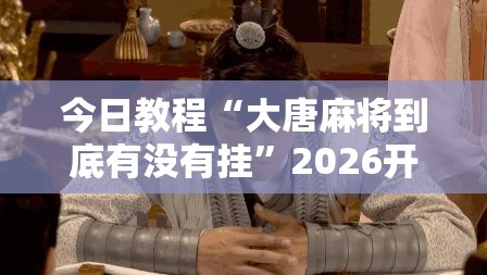 今日教程“大唐麻将到底有没有挂”2026开挂教程步骤