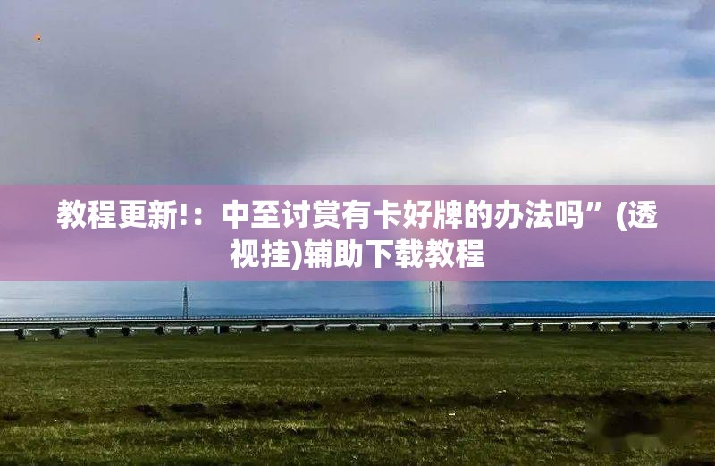 教程更新!：中至讨赏有卡好牌的办法吗”(透视挂)辅助下载教程