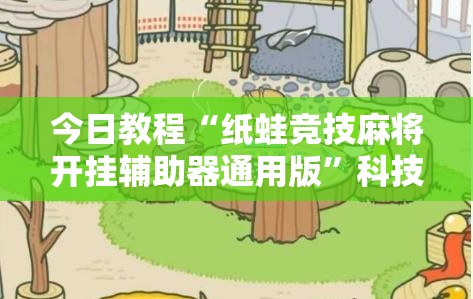 今日教程“纸蛙竞技麻将开挂辅助器通用版	”科技辅助神器手机版