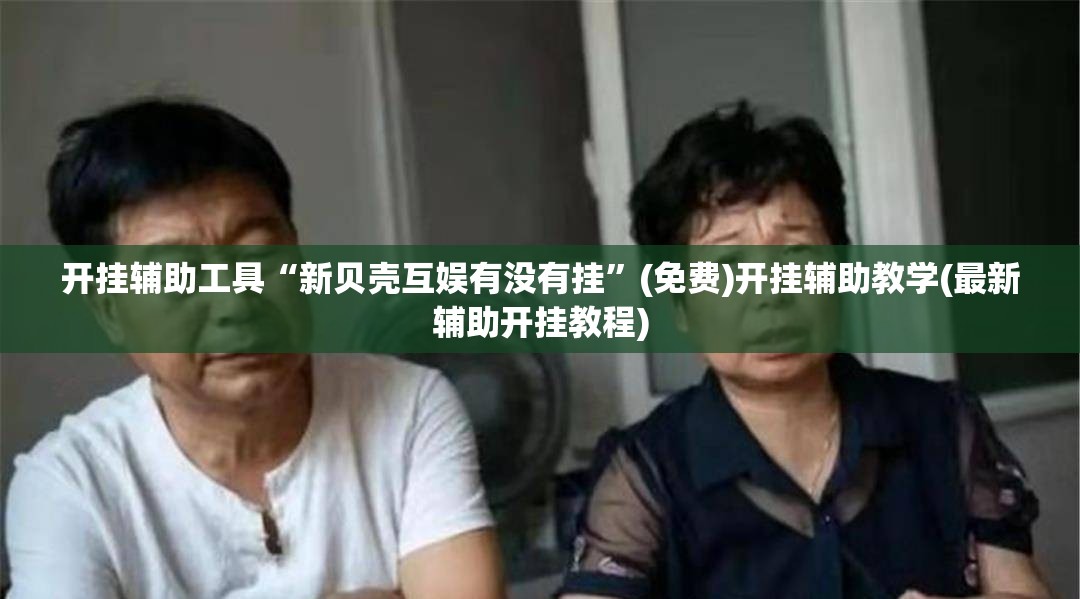 开挂辅助工具“新贝壳互娱有没有挂”(免费)开挂辅助教学(最新辅助开挂教程)