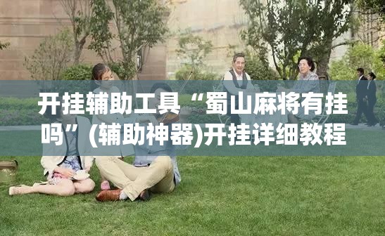 开挂辅助工具“蜀山麻将有挂吗	”(辅助神器)开挂详细教程