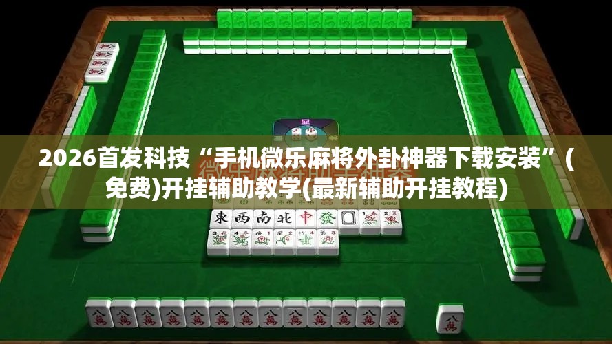 2026首发科技“手机微乐麻将外卦神器下载安装”(免费)开挂辅助教学(最新辅助开挂教程)