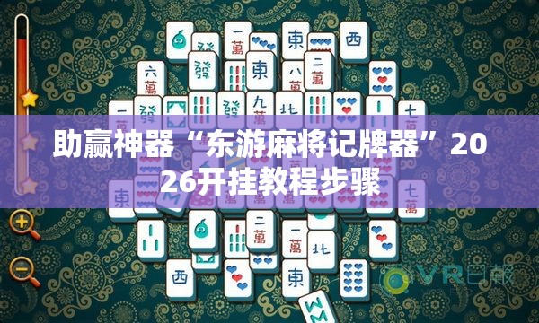 助赢神器“东游麻将记牌器”2026开挂教程步骤