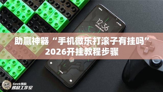 助赢神器“手机微乐打滚子有挂吗	”2026开挂教程步骤
