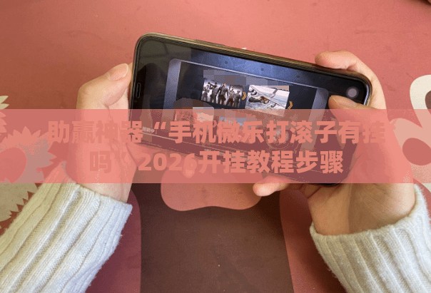 助赢神器“手机微乐打滚子有挂吗”2026开挂教程步骤