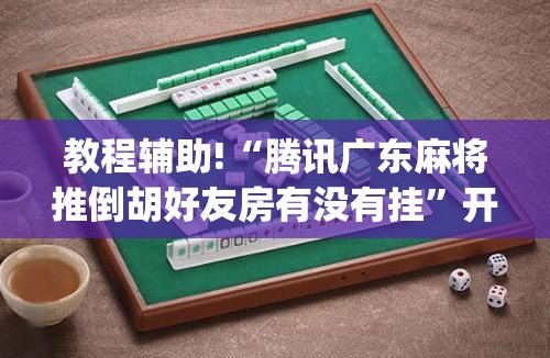 教程辅助!“腾讯广东麻将推倒胡好友房有没有挂	”开挂(透视)最新辅助详细