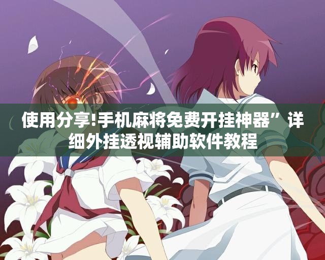 使用分享!手机麻将免费开挂神器	”详细外挂透视辅助软件教程