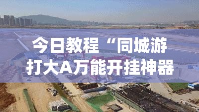 今日教程“同城游打大A万能开挂神器	”(透视挂)辅助下载教程