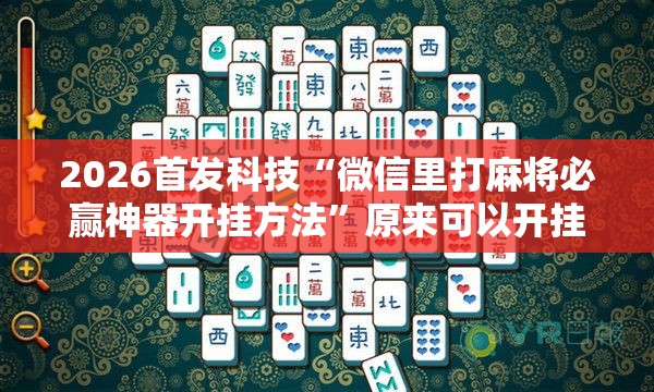 2026首发科技“微信里打麻将必赢神器开挂方法	”原来可以开挂