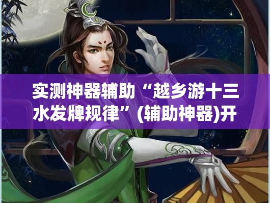 实测神器辅助“越乡游十三水发牌规律”(辅助神器)开挂详细教程