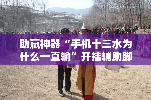 助赢神器“手机十三水为什么一直输”开挂辅助脚本+详细开挂安装教程