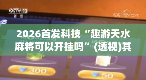 2026首发科技“趣游天水麻将可以开挂吗”(透视)其实确实有挂