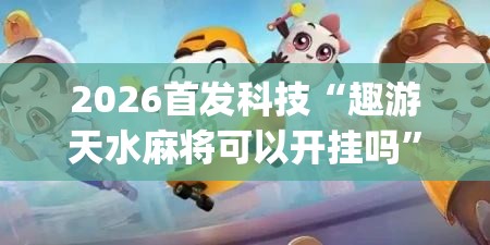 2026首发科技“趣游天水麻将可以开挂吗”(透视)其实确实有挂