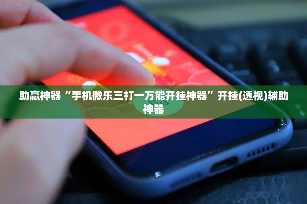 助赢神器“手机微乐三打一万能开挂神器”开挂(透视)辅助神器
