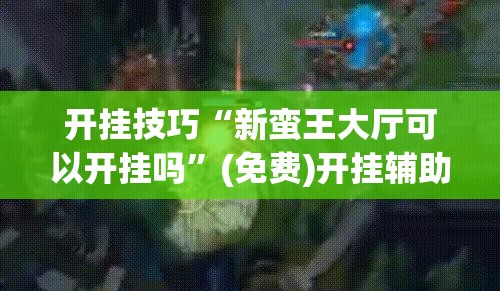 开挂技巧“新蛮王大厅可以开挂吗”(免费)开挂辅助教学(最新辅助开挂教程)