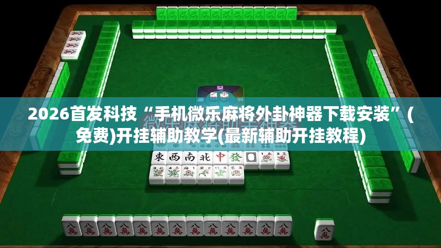 2026首发科技“手机微乐麻将外卦神器下载安装”(免费)开挂辅助教学(最新辅助开挂教程)