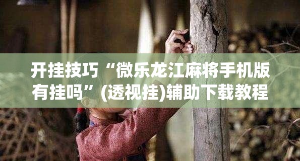 开挂技巧“微乐龙江麻将手机版有挂吗	”(透视挂)辅助下载教程