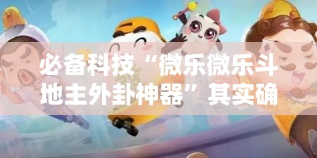 必备科技“微乐微乐斗地主外卦神器”其实确实有挂