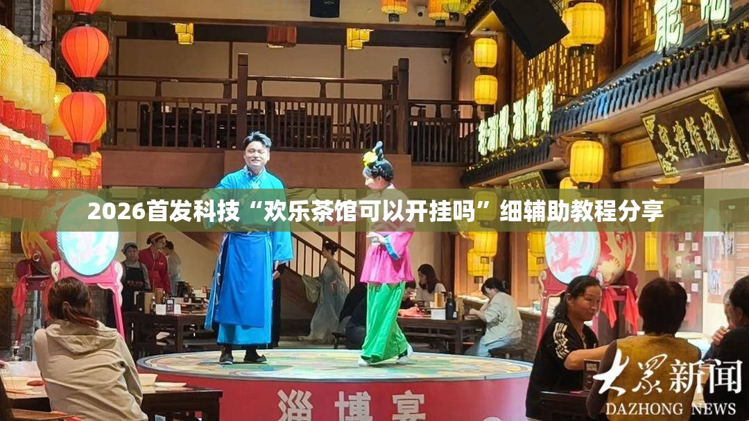 2026首发科技“欢乐茶馆可以开挂吗	”细辅助教程分享