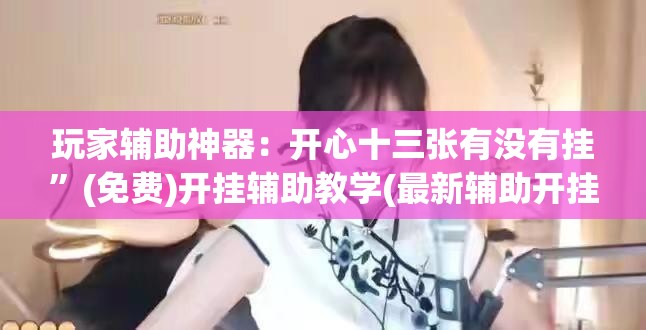 玩家辅助神器：开心十三张有没有挂”(免费)开挂辅助教学(最新辅助开挂教程)