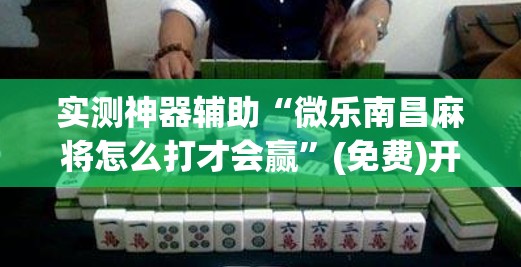 实测神器辅助“微乐南昌麻将怎么打才会赢”(免费)开挂辅助教学(最新辅助开挂教程)