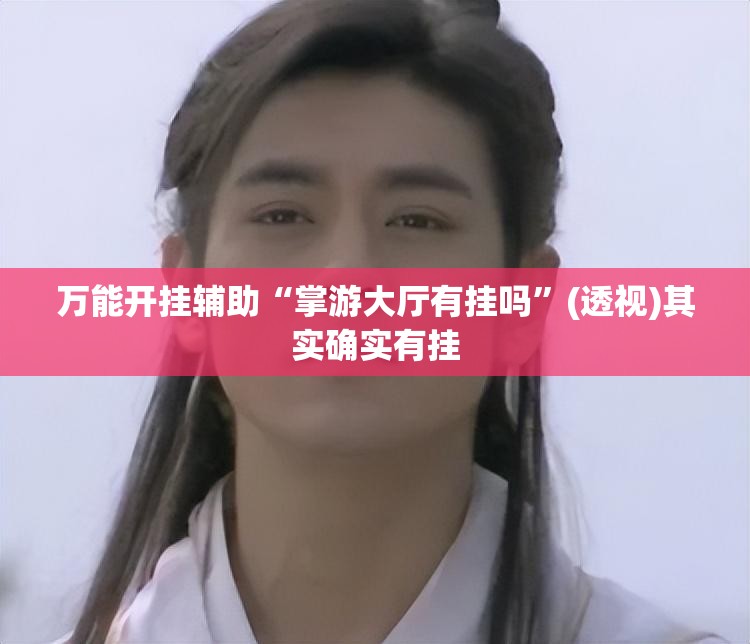 万能开挂辅助“掌游大厅有挂吗”(透视)其实确实有挂