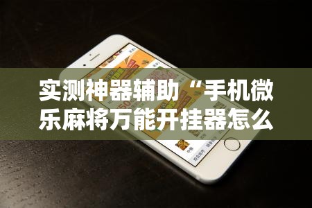 实测神器辅助“手机微乐麻将万能开挂器怎么用”详细分享装挂步骤